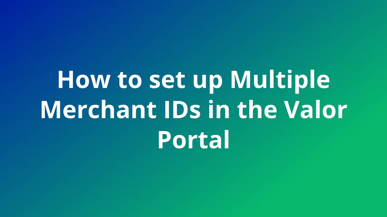 How to set up Multiple Merchant IDs in the Valor Portal